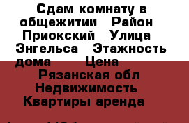 Сдам комнату в общежитии › Район ­ Приокский › Улица ­ Энгельса › Этажность дома ­ 3 › Цена ­ 7 000 - Рязанская обл. Недвижимость » Квартиры аренда   